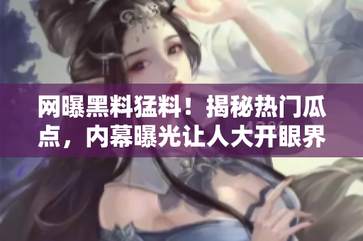 網曝黑料猛料！揭秘熱門瓜點，內幕曝光讓人大開眼界