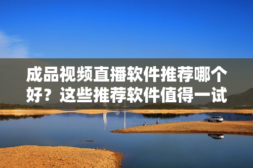 成品視頻直播軟件推薦哪個好？這些推薦軟件值得一試