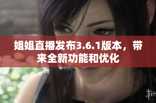 姐姐直播發(fā)布3.6.1版本，帶來全新功能和優(yōu)化