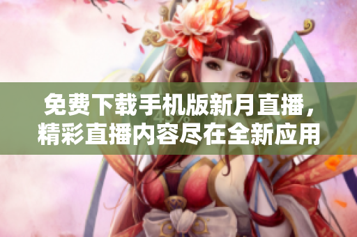 免費(fèi)下載手機(jī)版新月直播，精彩直播內(nèi)容盡在全新應(yīng)用程序