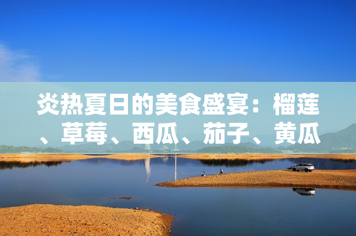炎熱夏日的美食盛宴：榴蓮、草莓、西瓜、茄子、黃瓜的豐盛滋味