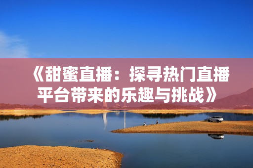 《甜蜜直播：探尋熱門直播平臺(tái)帶來的樂趣與挑戰(zhàn)》