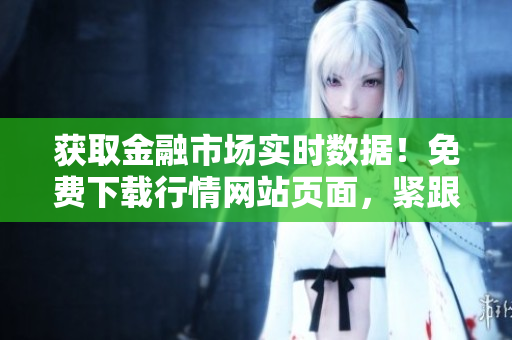 獲取金融市場(chǎng)實(shí)時(shí)數(shù)據(jù)！免費(fèi)下載行情網(wǎng)站頁(yè)面，緊跟最新市場(chǎng)趨勢(shì)