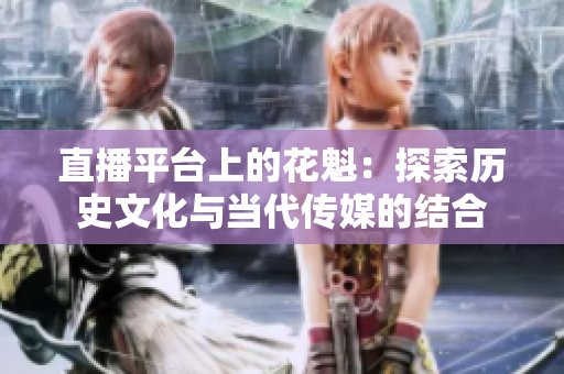 直播平臺(tái)上的花魁：探索歷史文化與當(dāng)代傳媒的結(jié)合