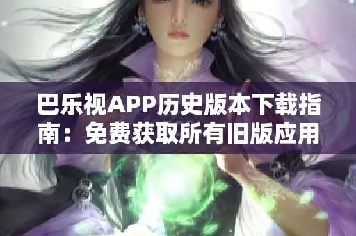 巴樂(lè)視APP歷史版本下載指南：免費(fèi)獲取所有舊版應(yīng)用，輕松解決更新問(wèn)題
