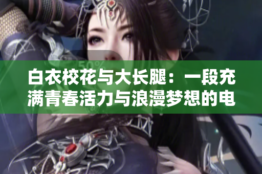 白衣?；ㄅc大長(zhǎng)腿：一段充滿青春活力與浪漫夢(mèng)想的電視劇，如何觀看？