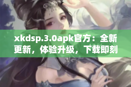 xkdsp.3.0apk官方：全新更新，體驗升級，下載即刻享受