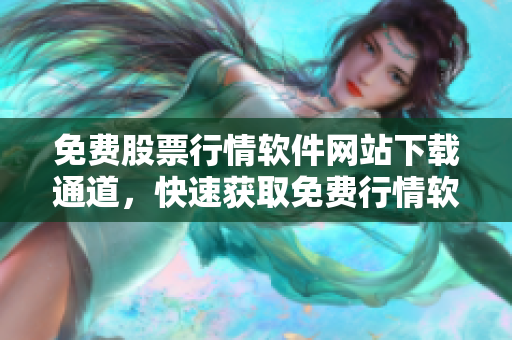 免費股票行情軟件網(wǎng)站下載通道，快速獲取免費行情軟件，暢享投資便捷服務