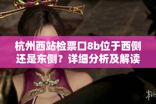 杭州西站檢票口8b位于西側(cè)還是東側(cè)？詳細分析及解讀