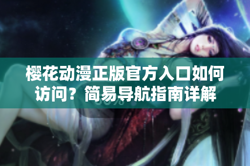 櫻花動(dòng)漫正版官方入口如何訪問？簡(jiǎn)易導(dǎo)航指南詳解