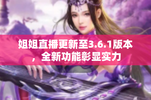 姐姐直播更新至3.6.1版本，全新功能彰顯實(shí)力