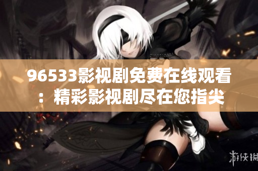 96533影視劇免費(fèi)在線(xiàn)觀看：精彩影視劇盡在您指尖