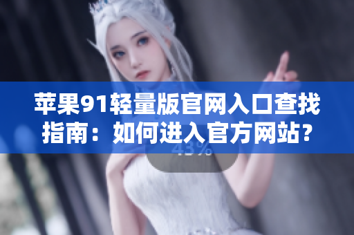 蘋(píng)果91輕量版官網(wǎng)入口查找指南：如何進(jìn)入官方網(wǎng)站？
