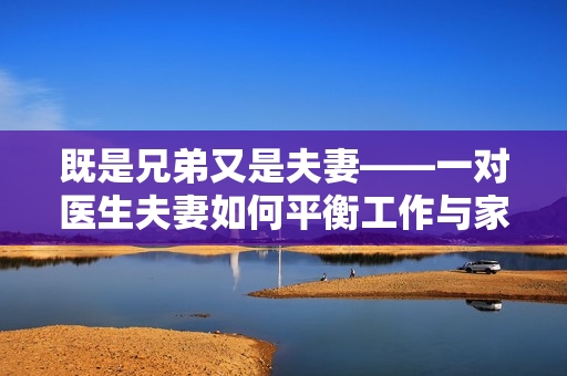 既是兄弟又是夫妻——一對(duì)醫(yī)生夫妻如何平衡工作與家庭