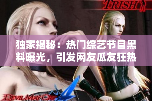 獨(dú)家揭秘：熱門(mén)綜藝節(jié)目黑料曝光，引發(fā)網(wǎng)友瓜友狂熱關(guān)注