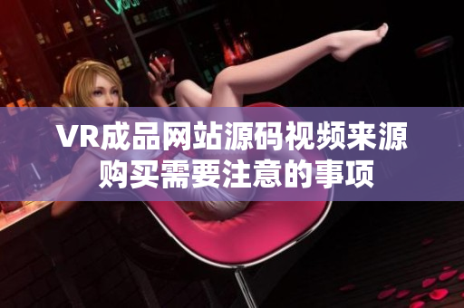 VR成品網(wǎng)站源碼視頻來(lái)源 購(gòu)買(mǎi)需要注意的事項(xiàng)