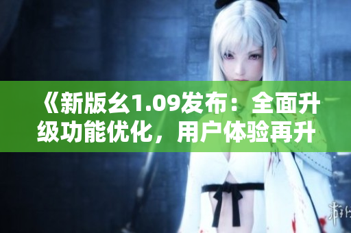 《新版幺1.09發(fā)布：全面升級(jí)功能優(yōu)化，用戶體驗(yàn)再升級(jí)！》