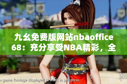 九幺免費(fèi)版網(wǎng)站nbaoffice68：充分享受NBA精彩，全新網(wǎng)站免費(fèi)觀看籃球比賽