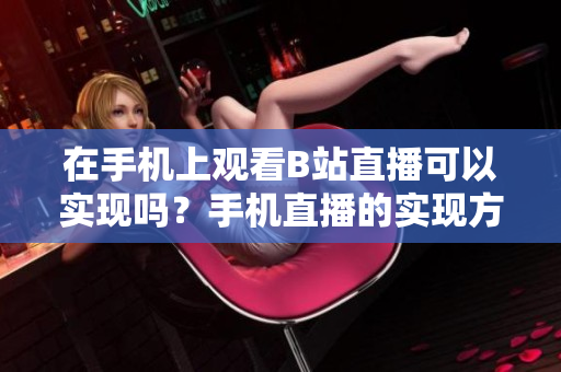 在手機(jī)上觀看B站直播可以實(shí)現(xiàn)嗎？手機(jī)直播的實(shí)現(xiàn)方法和步驟詳解