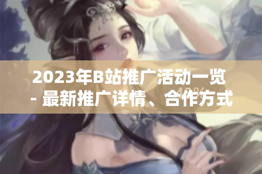 2023年B站推廣活動一覽 - 最新推廣詳情、合作方式全解析!