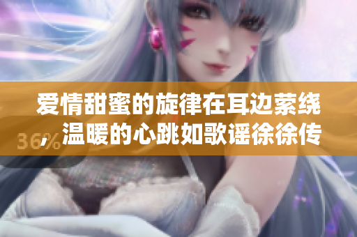 愛情甜蜜的旋律在耳邊縈繞，溫暖的心跳如歌謠徐徐傳來