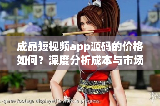成品短視頻app源碼的價(jià)格如何？深度分析成本與市場(chǎng)價(jià)格的相關(guān)因素