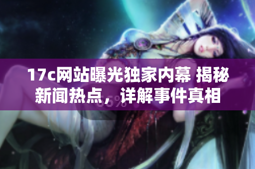17c網(wǎng)站曝光獨(dú)家內(nèi)幕 揭秘新聞熱點(diǎn)，詳解事件真相