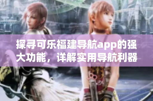 探尋可樂(lè)福建導(dǎo)航app的強(qiáng)大功能，詳解實(shí)用導(dǎo)航利器
