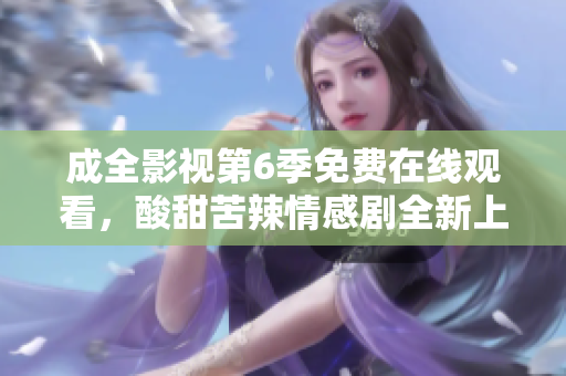 成全影視第6季免費在線觀看，酸甜苦辣情感劇全新上線
