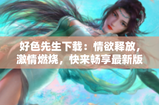 好色先生下載：情欲釋放，激情燃燒，快來暢享最新版本