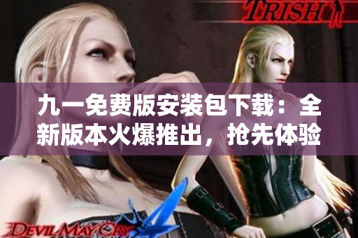 九一免費版安裝包下載：全新版本火爆推出，搶先體驗免費功能！