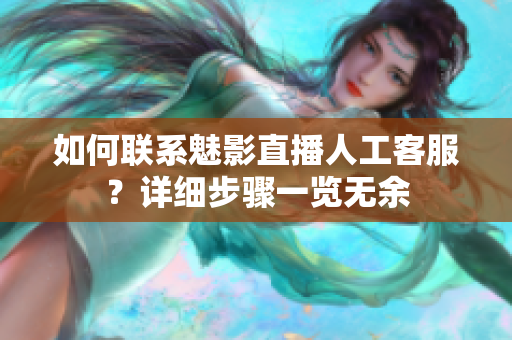 如何聯(lián)系魅影直播人工客服？詳細(xì)步驟一覽無余