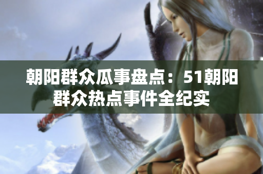 朝陽群眾瓜事盤點：51朝陽群眾熱點事件全紀(jì)實