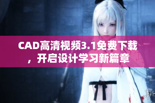 CAD高清視頻3.1免費下載，開啟設(shè)計學(xué)習(xí)新篇章