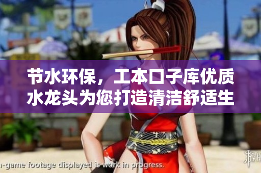 節(jié)水環(huán)保，工本口子庫優(yōu)質(zhì)水龍頭為您打造清潔舒適生活