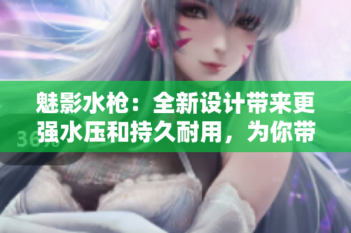 魅影水槍?zhuān)喝略O(shè)計(jì)帶來(lái)更強(qiáng)水壓和持久耐用，為你帶來(lái)歡樂(lè)夏日！