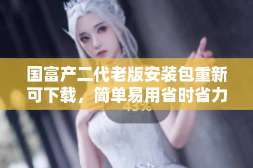 國富產(chǎn)二代老版安裝包重新可下載，簡單易用省時省力