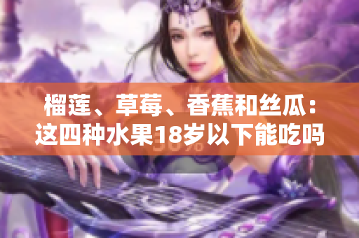 榴蓮、草莓、香蕉和絲瓜：這四種水果18歲以下能吃嗎？