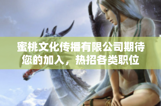 蜜桃文化傳播有限公司期待您的加入，熱招各類(lèi)職位