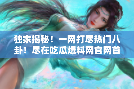 獨家揭秘！一網(wǎng)打盡熱門八卦！盡在吃瓜爆料網(wǎng)官網(wǎng)首頁！