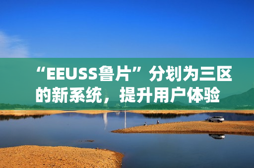 “EEUSS魯片”分劃為三區(qū)的新系統(tǒng)，提升用戶體驗