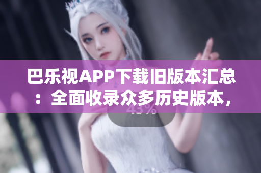 巴樂視APP下載舊版本匯總：全面收錄眾多歷史版本，輕松找到所需版本