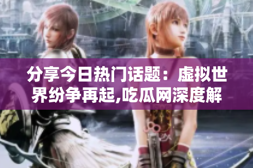 分享今日熱門話題：虛擬世界紛爭再起,吃瓜網(wǎng)深度解讀涉及的焦點問題