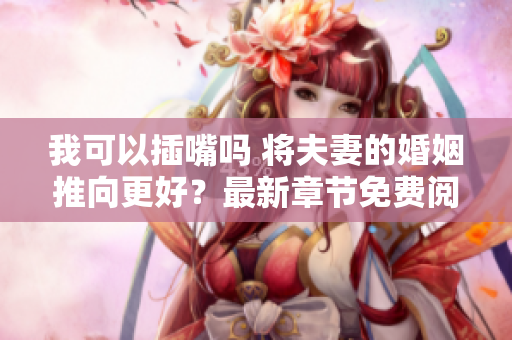 我可以插嘴嗎 將夫妻的婚姻推向更好？最新章節(jié)免費閱讀,無需彈窗廣告騷擾。