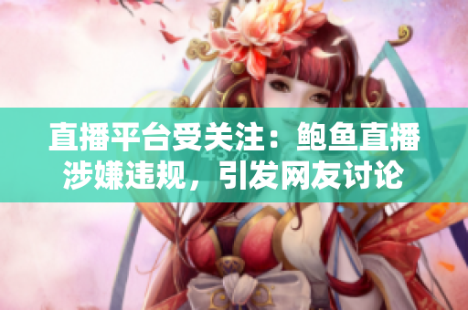 直播平臺(tái)受關(guān)注：鮑魚(yú)直播涉嫌違規(guī)，引發(fā)網(wǎng)友討論