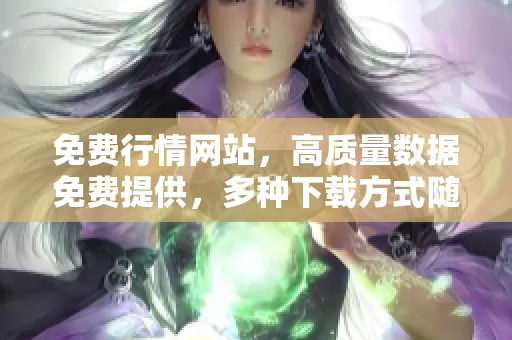 免費行情網(wǎng)站，高質(zhì)量數(shù)據(jù)免費提供，多種下載方式隨心選