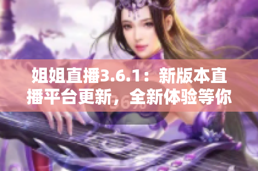 姐姐直播3.6.1：新版本直播平臺更新，全新體驗(yàn)等你來探索