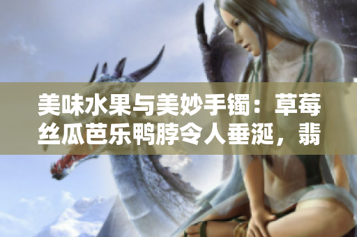 美味水果與美妙手鐲：草莓絲瓜芭樂鴨脖令人垂涎，翡翠手鐲華麗誘人