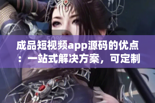 成品短視頻app源碼的優(yōu)點(diǎn)：一站式解決方案，可定制化，易用性強(qiáng)
