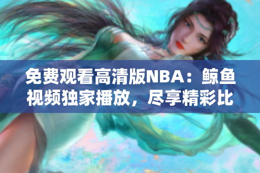 免費觀看高清版NBA：鯨魚視頻獨家播放，盡享精彩比賽！